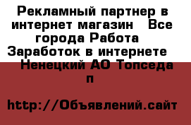 Рекламный партнер в интернет-магазин - Все города Работа » Заработок в интернете   . Ненецкий АО,Топседа п.